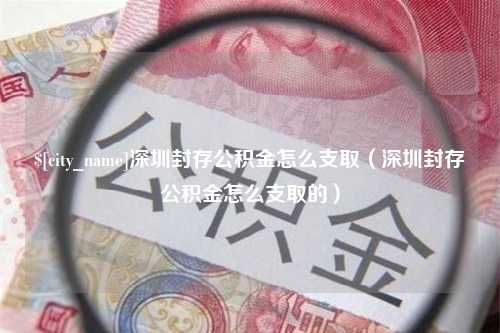 宜宾深圳封存公积金怎么支取（深圳封存公积金怎么支取的）