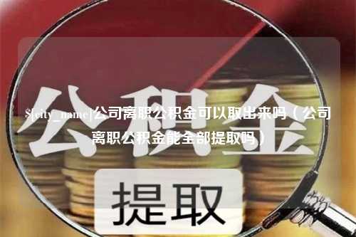 宜宾公司离职公积金可以取出来吗（公司离职公积金能全部提取吗）