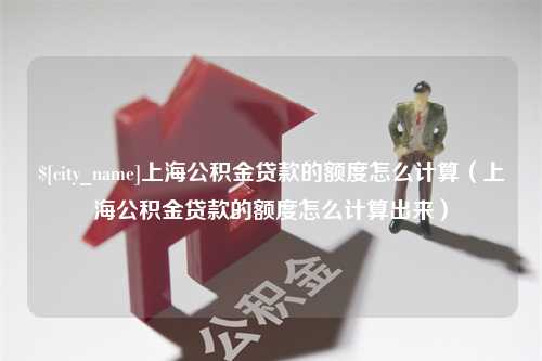 宜宾上海公积金贷款的额度怎么计算（上海公积金贷款的额度怎么计算出来）